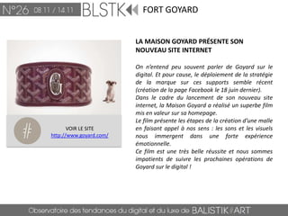 FORT GOYARD


                         LA MAISON GOYARD PRÉSENTE SON
                         NOUVEAU SITE INTERNET

                         On n’entend peu souvent parler de Goyard sur le
                         digital. Et pour cause, le déploiement de la stratégie
                         de la marque sur ces supports semble récent
                         (création de la page Facebook le 18 juin dernier).
                         Dans le cadre du lancement de son nouveau site
                         internet, la Maison Goyard a réalisé un superbe film
                         mis en valeur sur sa homepage.
                         Le film présente les étapes de la création d’une malle
       VOIR LE SITE      en faisant appel à nos sens : les sons et les visuels
http://www.goyard.com/   nous immergent dans une forte expérience
                         émotionnelle.
                         Ce film est une très belle réussite et nous sommes
                         impatients de suivre les prochaines opérations de
                         Goyard sur le digital !
 