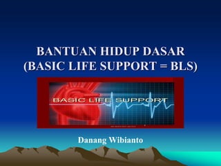 BANTUAN HIDUP DASAR
(BASIC LIFE SUPPORT = BLS)
Danang Wibianto
 