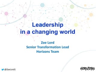@ZoeLord1
Leadership
in a changing world
1
Zoe Lord
Senior Transformation Lead
Horizons Team
 
