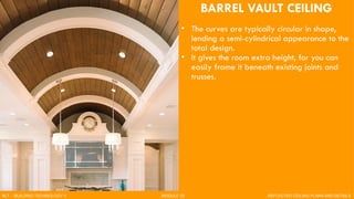 BARREL VAULT CEILING
• The curves are typically circular in shape,
lending a semi-cylindrical appearance to the
total design.
• It gives the room extra height, for you can
easily frame it beneath existing joints and
trusses.
BLT - BUILDING TECHNOLOGY II MODULE 02 REFLECTED CEILING PLANS AND DETAILS
 