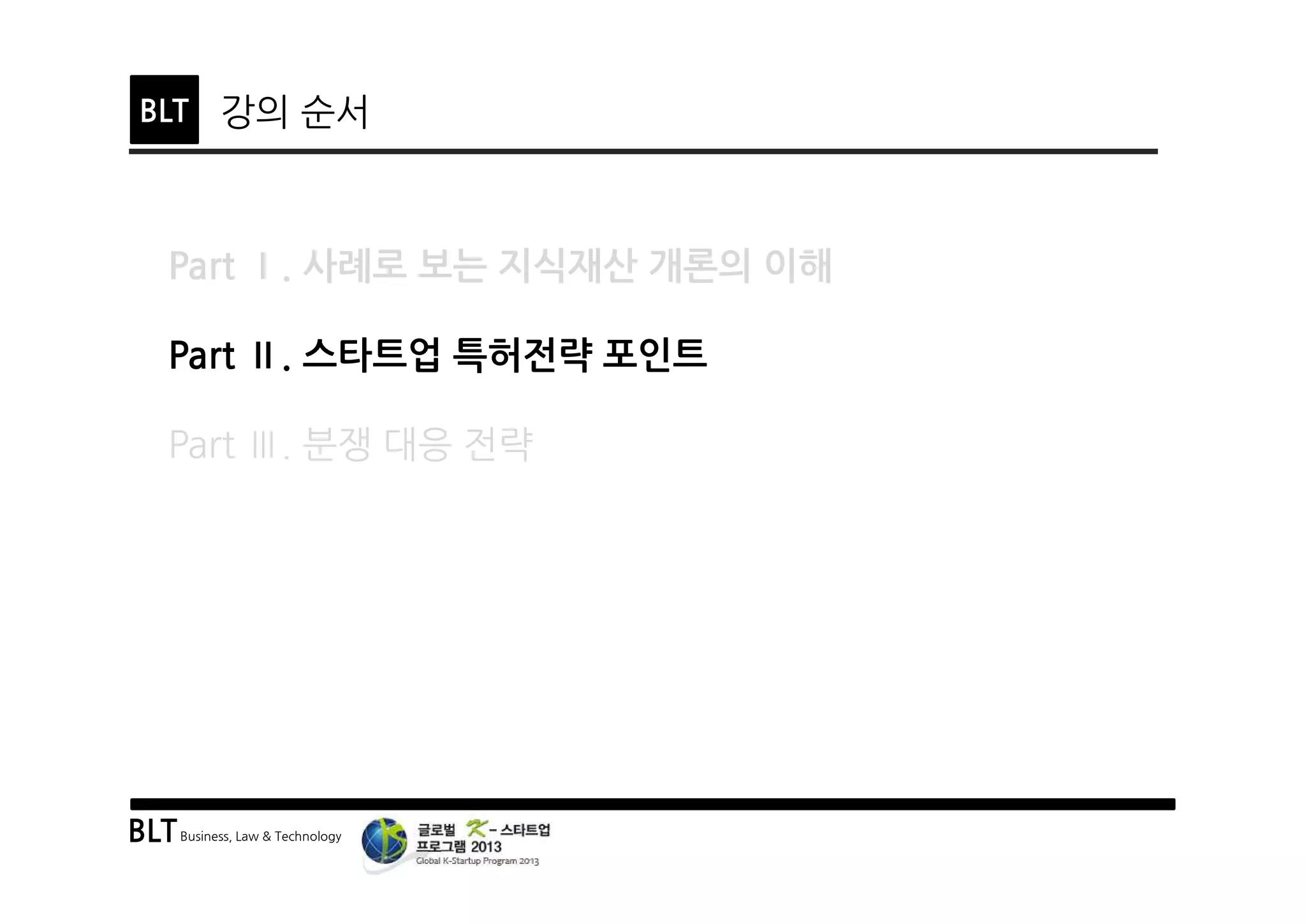 BLTBusiness, Law & Technology
BLT 강의 순서
Part Ⅰ. 사례로 보는 지식재산 개론의 이해
Part Ⅱ. 스타트업 특허전략 포인트
Part Ⅲ. 분쟁 대응 전략
 