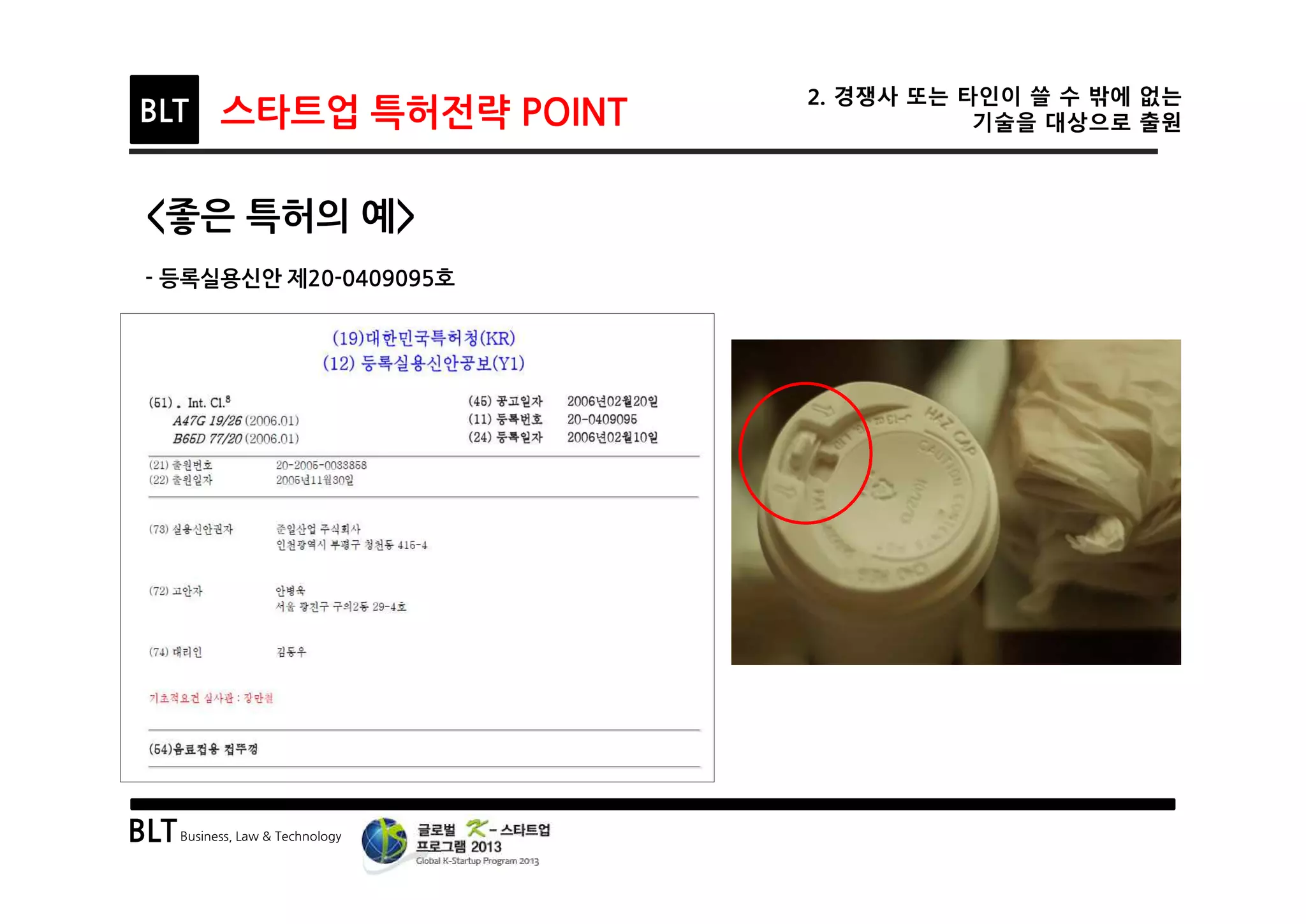 BLTBusiness, Law & Technology
BLT 스타트업 특허전략 POINT
2. 경쟁사 또는 타인이 쓸 수 밖에 없는
기술을 대상으로 출원
<좋은 특허의 예>
- 등록실용신안 제20-0409095호
 