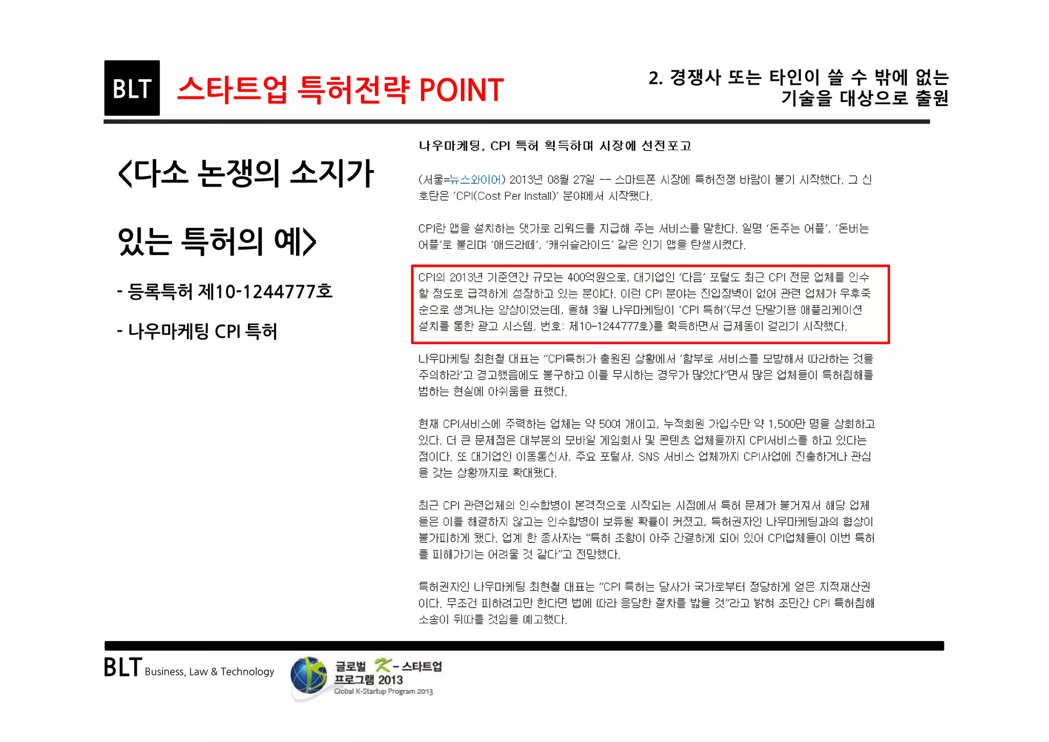 BLTBusiness, Law & Technology
BLT 스타트업 특허전략 POINT
2. 경쟁사 또는 타인이 쓸 수 밖에 없는
기술을 대상으로 출원
<다소 논쟁의 소지가
있는 특허의 예>
- 등록특허 제10-1244777호
- 나우마케팅 CPI 특허
 