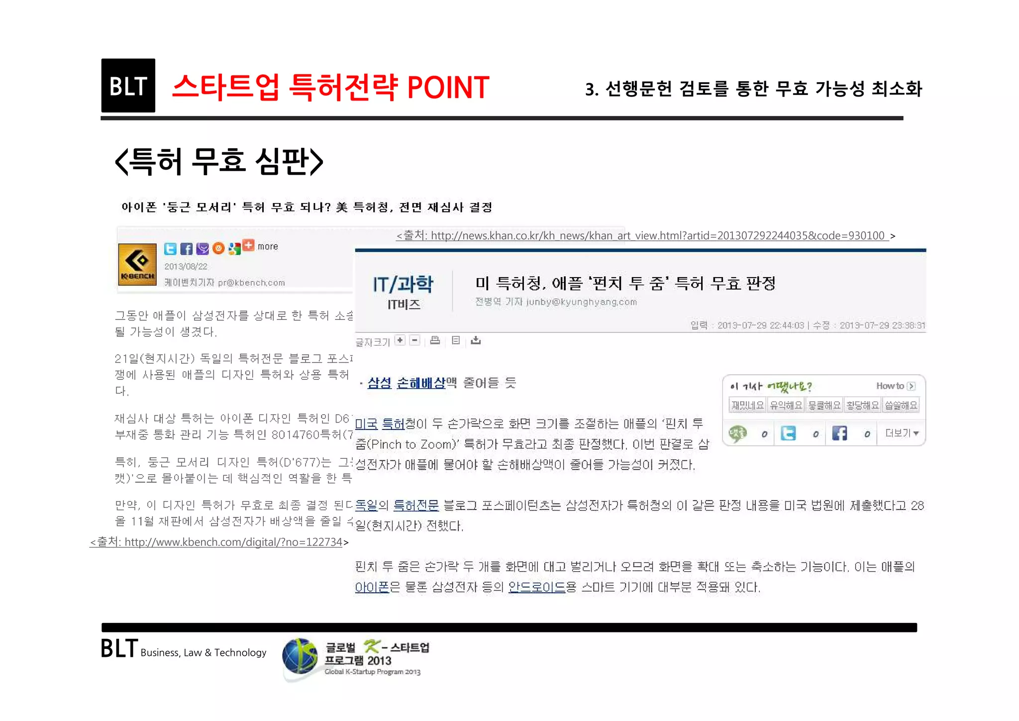 BLTBusiness, Law & Technology
BLT 스타트업 특허전략 POINT 3. 선행문헌 검토를 통한 무효 가능성 최소화
<특허 무효 심판>
<출처: http://www.kbench.com/digital/?no=122734>
<출처: http://news.khan.co.kr/kh_news/khan_art_view.html?artid=201307292244035&code=930100 >
 