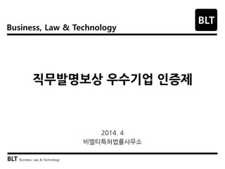 Business, Law & Technology
BLT
BLT Business, Law & Technology
직무발명보상 우수기업 인증제
2014. 4
비엘티특허법률사무소
 