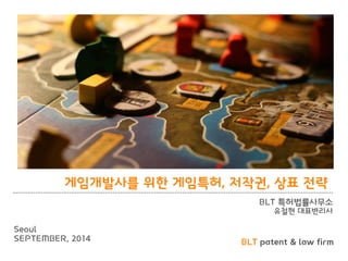BLT patent & law firm 
게임개발사를 위한 게임특허, 저작권, 상표 전략 
BLT 특허법률사무소 
유철현 대표변리사 
Seoul 
SEPTEMBER, 2014  