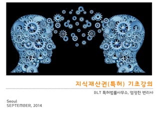 BLT patent & law firm 
지식재산권(특허) 기초강의 
BLT 특허법률사무소, 엄정핚 변리사 
Seoul 
SEPTEMBER, 2014  