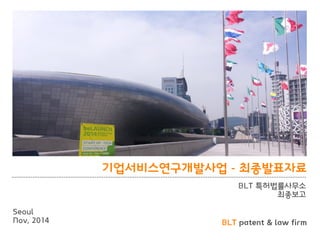 BLT patent & law firm 
기업서비스연구개발사업 - 최종발표자료 
BLT 특허법률사무소 
최종보고 
Seoul 
Nov, 2014  