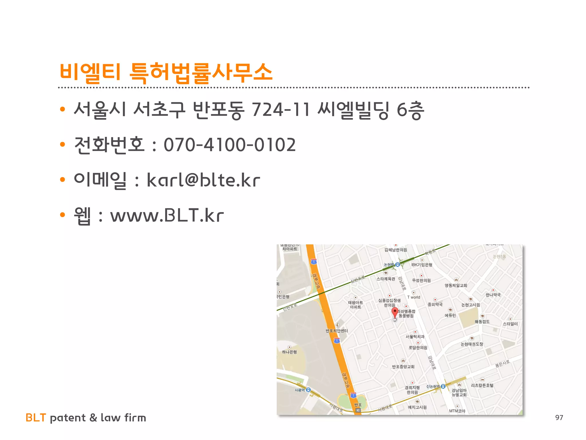 BLT patent & law firm 
비엘티 특허법률사무소 
97 
•서울시 서초구 반포동 724-11 씨엘빌딩 6층 
•전화번호 : 070-4100-0102 
•이메일 : karl@blte.kr 
•웹 : www.BLT.kr  