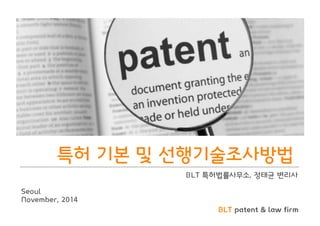 특허 기본 및 선행기술조사방법 
BLT 특허법률사무소, 정태균 변리사 
BLT patent & law firm 
Seoul 
November, 2014 
 