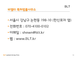 BLT patent & law firm
BLT
비엘티 특허법률사무소
122
• 서울시 강남구 논현동 198-10 (한신포차 옆)
• 전화번호 : 070-4100-0102
• 이메일 : shawn@blt.kr
• 웹 : www.BLT.kr
 