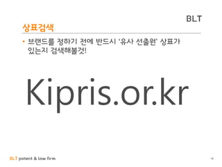 BLT patent & law firm
BLT
상표검색
• 브랜드를 정하기 전에 반드시 ‘유사 선출원’ 상표가
있는지 검색해볼것!
14
Kipris.or.kr
 