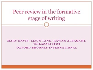 Peer review in the formative
stage of writing

MARY DAVIS, LIJUN TANG, RAWAN ALBAQAMI,
TSILAZAZI ITWI
OXFORD BROOKES INTERNATIONAL

 