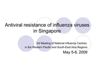 Antiviral resistance of influenza viruses in Singapore 3rd Meeting of National Influenza Centres  in the Western Pacific and South-East Asia Regions May 5-8, 2009 