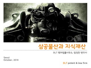BLT patent & law firm
삼공물산과 지식재산
BLT 특허법률사무소, 엄정한 변리사
Seoul
October, 2014
 