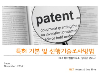 BLT patent & law firm 
특허 기본 및 선행기술조사방법 
BLT 특허법률사무소, 정태균 변리사 
Seoul 
November, 2014  