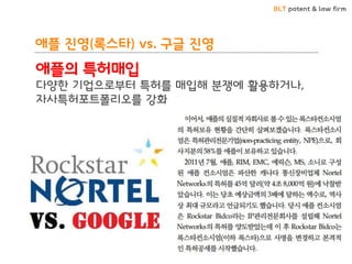 BLT patent & law firm 
애플 진영(록스타) vs. 구글 진영 
애플의 특허매입 
다양한 기업으로부터 특허를 매입해 분쟁에 활용하거나, 자사특허포트폴리오를 강화  