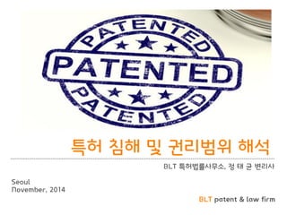 BLT patent & law firm 
특허 침해 및 권리범위 해석 
BLT 특허법률사무소, 정 태 균 변리사 
Seoul 
November, 2014  