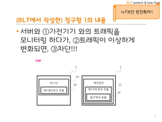 BLT patent & law firm
(BLT에서 작성한) 청구항 1의 내용
• 서버와 ①가전기기 와의 트래픽을
모니터링 하다가, ②트래픽이 이상하게
변화되면, ③차단!!!
7
IoT보안 원천특허!!
 