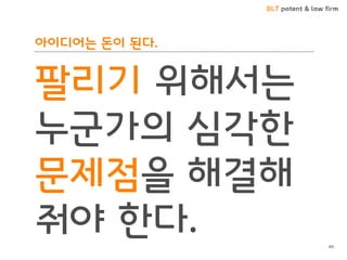 BLT patent & law firm
아이디어는 돈이 된다.
팔리기 위해서는
누군가의 심각한
문제점을 해결해
줘야 한다. 49
 