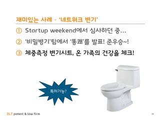 BLT patent & law firm
재미있는 사례 – ‘네트워크 변기’
① Startup weekend에서 심사하던 중…
② ‘비밀병기’팀에서 ‘똥쾌’를 발표! 준우승~!
③ 체중측정 변기시트, 온 가족의 건강을 체크!
26
특허가능?
 
