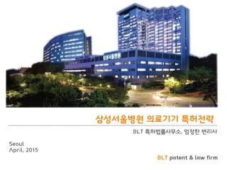 BLT patent & law firm
삼성서울병원 의료기기 특허전략
BLT 특허법률사무소, 엄정한 변리사
Seoul
April, 2015
 