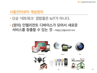 BLT patent & law firm
사물인터넷의 개념정의
• 단순 ‘네트워크’ 결합물은 IoT가 아니다.
• (정의) 인텔리전트 디바이스가 모여서 새로운
서비스를 창출할 수 있는 것 – 박종섭 인텔코리아 이사
32
 