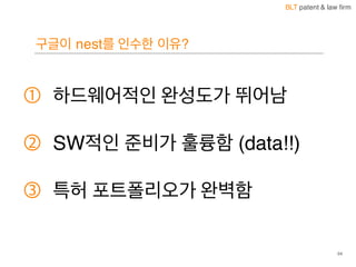 BLT patent & law firm
구글이 nest를 인수한 이유?
① 하드웨어적인 완성도가 뛰어남
② SW적인 준비가 훌륭함 (data!!)
③ 특허 포트폴리오가 완벽함
54
 