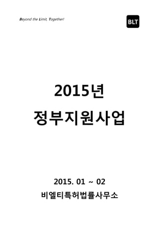 Beyond the Limit, Together!
2015년
정부지원사업
2015. 01 ~ 02
비엘티특허법률사무소
BLT
 