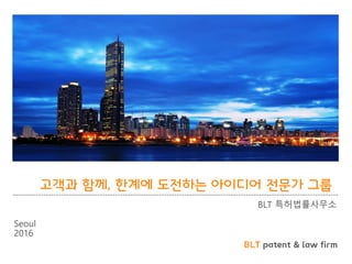 BLT patent & law firm
고객과 함께, 한계에 도전하는 아이디어 전문가 그룹
BLT 특허법률사무소
Seoul
2016
 