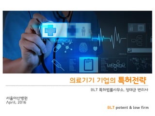 BLT patent & law firm
의료기기 기업의 특허전략
BLT 특허법률사무소, 정태균 변리사
서울아산병원
April, 2016
 