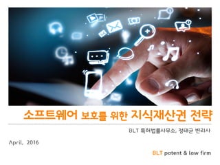 BLT patent & law firm
소프트웨어 보호를 위한 지식재산권 전략
BLT 특허법률사무소, 정태균 변리사
April, 2016
 