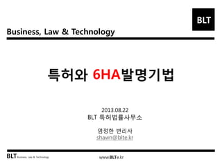 Business, Law & Technology 
BLT 
BLT 
Business, Law & Technology 
www.BLTe.kr 
특허와 6HA발명기법 
2013.08.22 
BLT 특허법률사무소 
엄정한 변리사 
shawn@blte.kr  