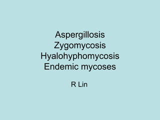 Aspergillosis
Zygomycosis
Hyalohyphomycosis
Endemic mycoses
R Lin
 