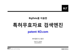 BLT
BigData를 이용한
특허무효자료 검색엔진
BLTBusiness, Law & Technology 엄정한 변리사
특허무효자료 검색엔진
patent KO.com
㈜비엘티시스템즈
대표이사 엄정한
shawn@blte.kr
 