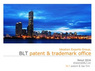 BLT patent & law firm
Ideation Experts Group,
BLT patent & trademark office
Seoul 2016
shawn@BLT.kr
 