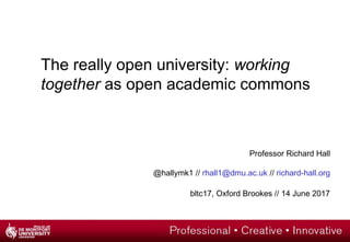 The really open university: working
together as open academic commons
Professor Richard Hall
@hallymk1 // rhall1@dmu.ac.uk // richard-hall.org
bltc17, Oxford Brookes // 14 June 2017
 