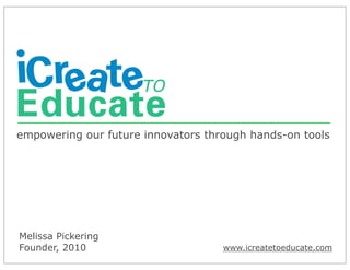 empowering our future innovators through hands-on tools




Melissa Pickering
Founder, 2010                       www.icreatetoeducate.com
 
