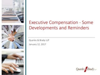 Executive Compensation - Some
Developments and Reminders
Quarles & Brady LLP
January 12, 2017
 
