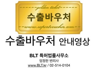 수출바우처 안내영상
BLT 특허법률사무소
엄정한 변리사

www.BLT.kr / 02-514-0104
수출바우처
==www.exportvoucher.com==
======golden ticket======
 