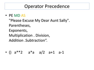 Operator Precedence
• PE MD AS
"Please Excuse My Dear Aunt Sally".
Parentheses,
Exponents,
Multiplication . Division,
Addition .Subtraction“.
• () a**2 a*a a/2 a+1 a-1
 