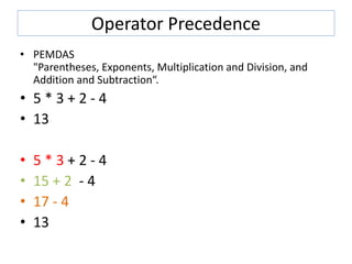 Operator Precedence
• PEMDAS
"Parentheses, Exponents, Multiplication and Division, and
Addition and Subtraction“.
• 5 * 3 + 2 - 4
• 13
• 5 * 3 + 2 - 4
• 15 + 2 - 4
• 17 - 4
• 13
 