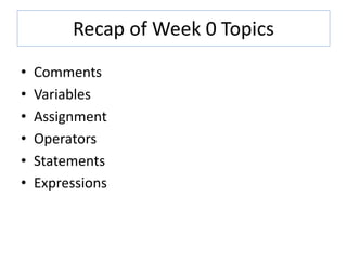 Recap of Week 0 Topics
• Comments
• Variables
• Assignment
• Operators
• Statements
• Expressions
 