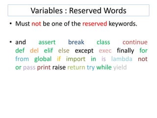 Variables : Reserved Words
• Must not be one of the reserved keywords.
• and assert break class continue
def del elif else except exec finally for
from global if import in is lambda not
or pass print raise return try while yield
 