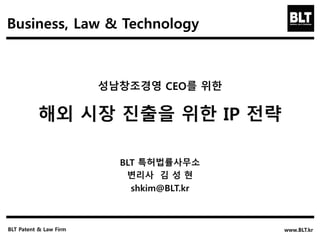 성남창조경영 CEO를 위한
해외 시장 진출을 위한 IP 전략
BLT 특허법률사무소
변리사 김 성 현
shkim@BLT.kr
BLT Patent & Law Firm www.BLT.kr
Business, Law & Technology
 