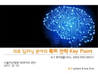 BLT patent & law firm
의료 딥러닝 분야의 특허 전략 Key Point
BLT 특허법률사무소, 정태균 파트너변리사
서울아산병원 빅데이터 센터
2017. 10. 14.
 