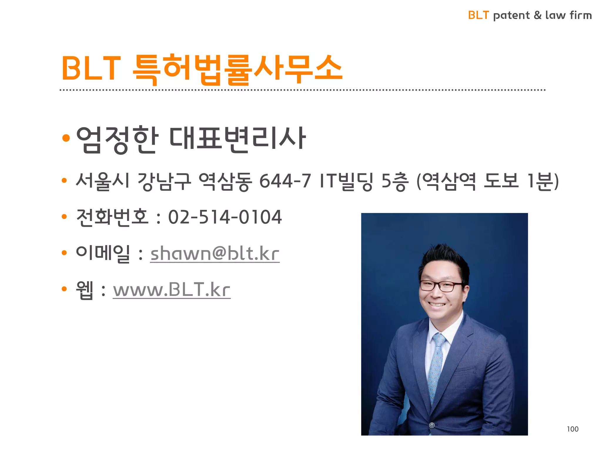 BLT patent & law firm
BLT 특허법률사무소
100
•엄정한 대표변리사
• 서울시 강남구 역삼동 644-7 IT빌딩 5층 (역삼역 도보 1분)
• 전화번호 : 02-514-0104
• 이메일 : shawn@blt.kr
• 웹 : www.BLT.kr
 