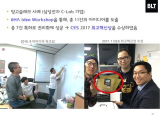 31
• 망고슬래브 사례 (삼성전자 C-Lab 기업)
• 6HA Idea Workshop을 통해, 총 11건의 아이디어를 도출
• 총 7건 특허로 권리화에 성공  CES 2017 최고혁신상을 수상하였음
2016. 9 아이디어 워크샵 2017. 1 CES 최고혁신상 수상
 