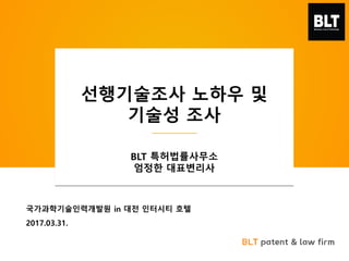 BLT patent & law firm
국가과학기술인력개발원 in 대전 인터시티 호텔
2017.03.31.
선행기술조사 노하우 및
기술성 조사
BLT 특허법률사무소
엄정한 대표변리사
 