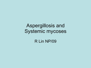 Aspergillosis and Systemic mycoses R Lin NP/09 